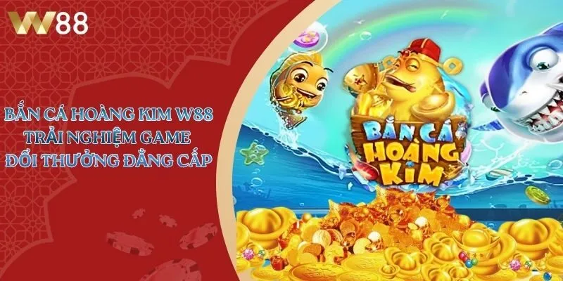Bắn Cá Hoàng Kim W88 - Trải Nghiệm Game Đổi Thưởng Đẳng Cấp