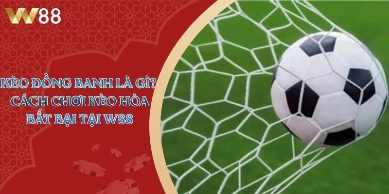 Kèo Đồng Banh Là Gì? Cách Chơi Kèo Hòa Bất Bại Tại W88